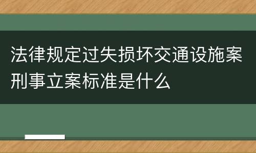 法律规定过失损坏交通设施案刑事立案标准是什么
