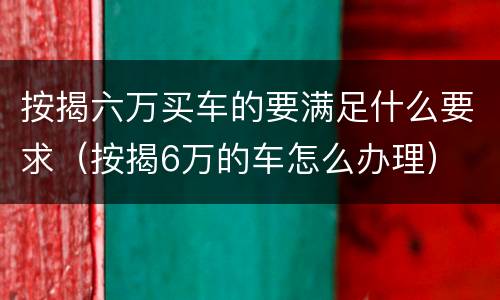按揭六万买车的要满足什么要求（按揭6万的车怎么办理）