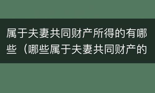 属于夫妻共同财产所得的有哪些（哪些属于夫妻共同财产的范围 民法典）