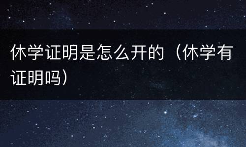 休学证明是怎么开的（休学有证明吗）