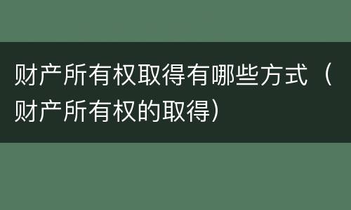 财产所有权取得有哪些方式（财产所有权的取得）