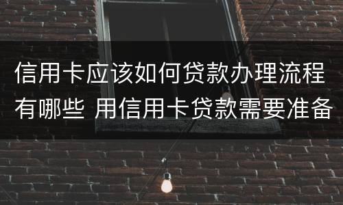 信用卡应该如何贷款办理流程有哪些 用信用卡贷款需要准备什么材料