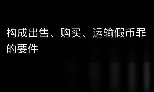 构成出售、购买、运输假币罪的要件