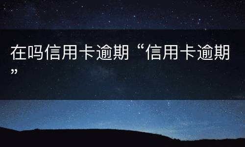 在吗信用卡逾期 “信用卡逾期”