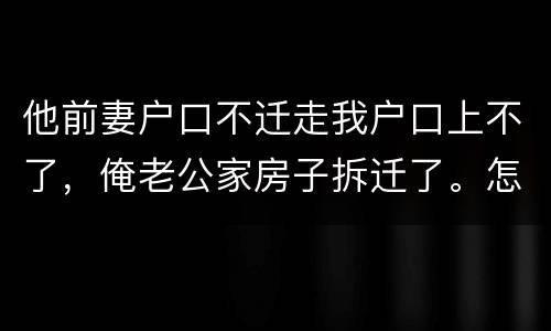 他前妻户口不迁走我户口上不了，俺老公家房子拆迁了。怎么才能让我户口迁过去，