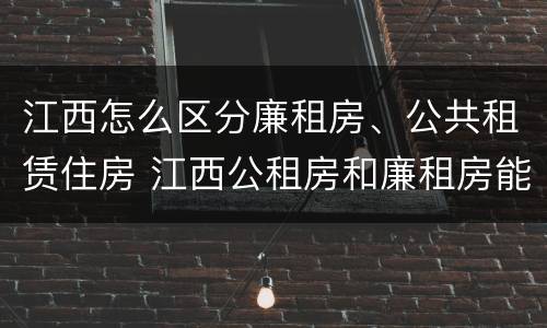 江西怎么区分廉租房、公共租赁住房 江西公租房和廉租房能买吗