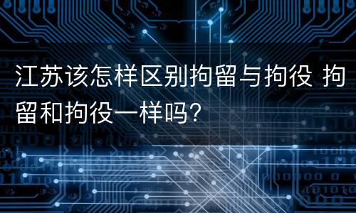 江苏该怎样区别拘留与拘役 拘留和拘役一样吗?