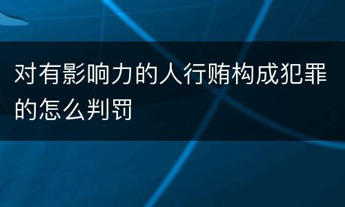 对有影响力的人行贿构成犯罪的怎么判罚