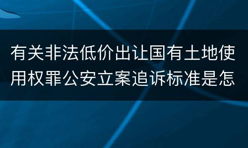 有关非法低价出让国有土地使用权罪公安立案追诉标准是怎样的