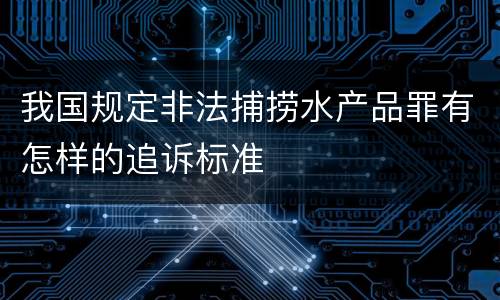 我国规定非法捕捞水产品罪有怎样的追诉标准