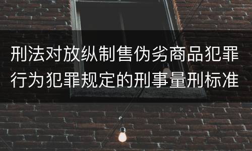刑法对放纵制售伪劣商品犯罪行为犯罪规定的刑事量刑标准是多少
