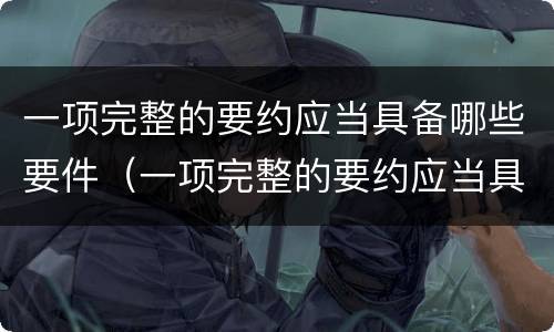 一项完整的要约应当具备哪些要件（一项完整的要约应当具备哪些要件呢）