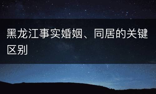 黑龙江事实婚姻、同居的关键区别