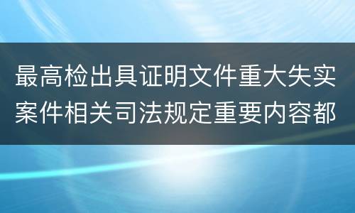 最高检出具证明文件重大失实案件相关司法规定重要内容都有哪些