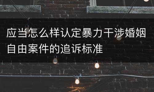应当怎么样认定暴力干涉婚姻自由案件的追诉标准
