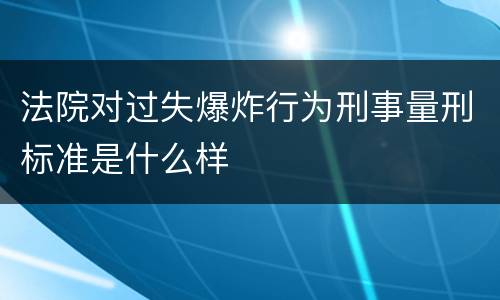 法院对过失爆炸行为刑事量刑标准是什么样 法院对过失爆炸行为刑事量刑标准是什么样