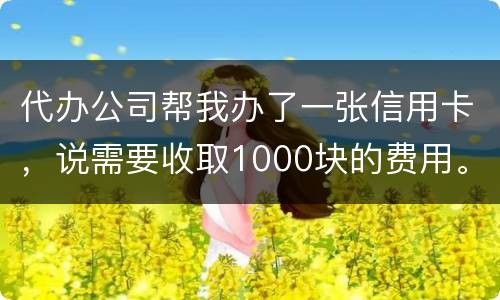 代办公司帮我办了一张信用卡,说需要收取1000块的费用。卡下来我收到了 代办公司帮我办了一张信用卡,说需要收取1000块的费用。卡下来我收到了