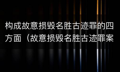 构成故意损毁名胜古迹罪的四方面（故意损毁名胜古迹罪案例）
