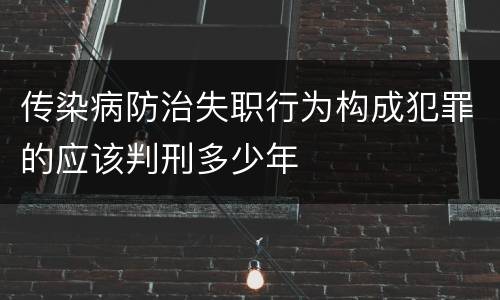 传染病防治失职行为构成犯罪的应该判刑多少年