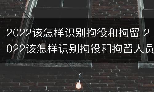 2022该怎样识别拘役和拘留 2022该怎样识别拘役和拘留人员