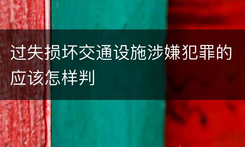 过失损坏交通设施涉嫌犯罪的应该怎样判