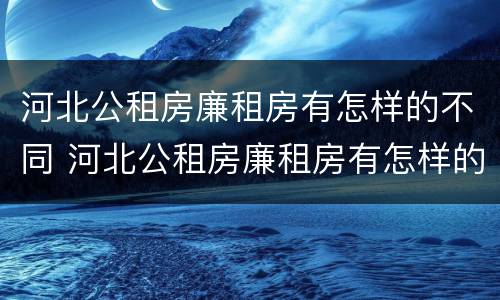 河北公租房廉租房有怎样的不同 河北公租房廉租房有怎样的不同政策