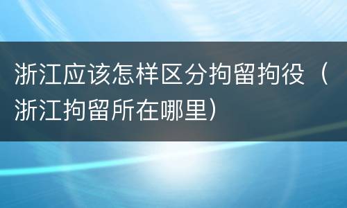 浙江应该怎样区分拘留拘役（浙江拘留所在哪里）
