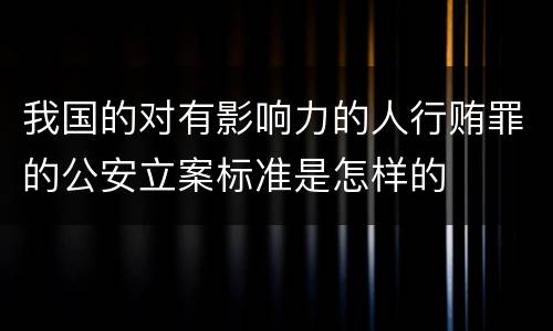 我国的对有影响力的人行贿罪的公安立案标准是怎样的