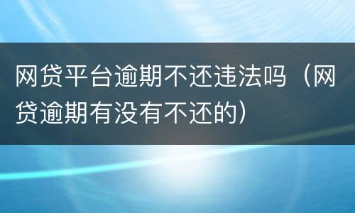 网贷平台逾期不还违法吗（网贷逾期有没有不还的）
