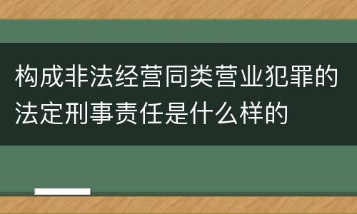 构成非法经营同类营业犯罪的法定刑事责任是什么样的