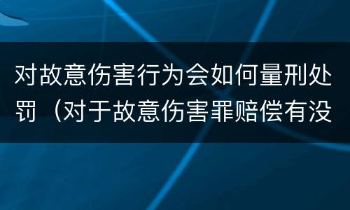 对故意伤害行为会如何量刑处罚（对于故意伤害罪赔偿有没有规定）