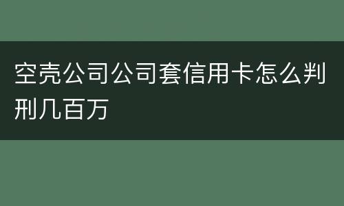 空壳公司公司套信用卡怎么判刑几百万