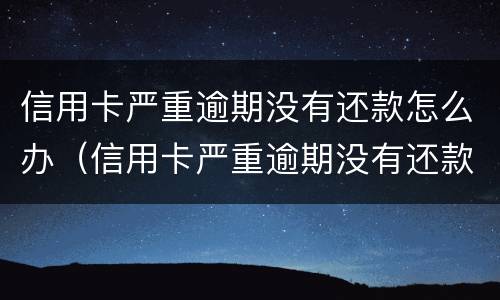 信用卡严重逾期没有还款怎么办（信用卡严重逾期没有还款怎么办呢）