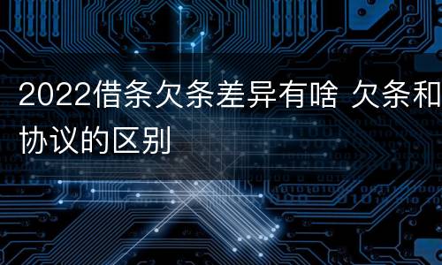 2022借条欠条差异有啥 欠条和协议的区别