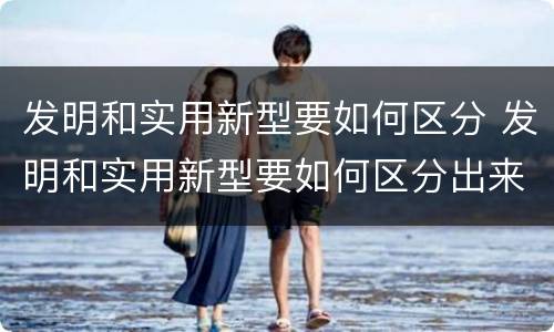 发明和实用新型要如何区分 发明和实用新型要如何区分出来