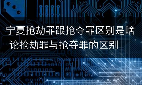 宁夏抢劫罪跟抢夺罪区别是啥 论抢劫罪与抢夺罪的区别