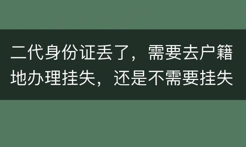 二代身份证丢了，需要去户籍地办理挂失，还是不需要挂失