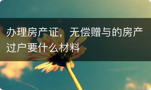 办理房产证，无偿赠与的房产过户要什么材料