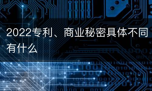 2022专利、商业秘密具体不同有什么