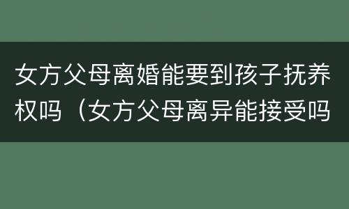 女方父母离婚能要到孩子抚养权吗（女方父母离异能接受吗）