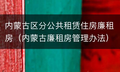 内蒙古区分公共租赁住房廉租房（内蒙古廉租房管理办法）