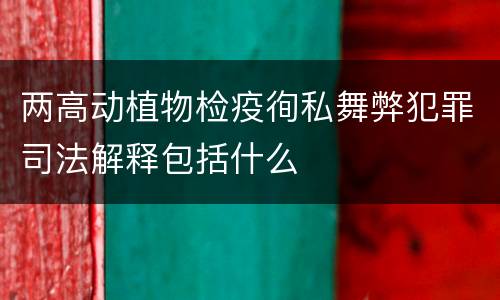两高动植物检疫徇私舞弊犯罪司法解释包括什么