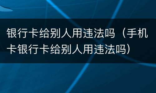 银行卡给别人用违法吗（手机卡银行卡给别人用违法吗）
