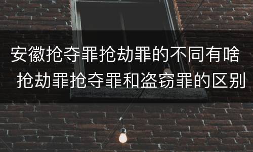 安徽抢夺罪抢劫罪的不同有啥 抢劫罪抢夺罪和盗窃罪的区别