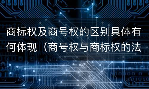 商标权及商号权的区别具体有何体现（商号权与商标权的法律冲突与解决）