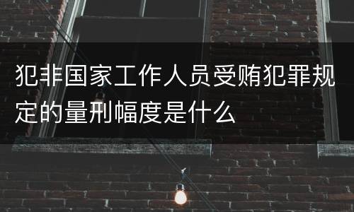 犯非国家工作人员受贿犯罪规定的量刑幅度是什么