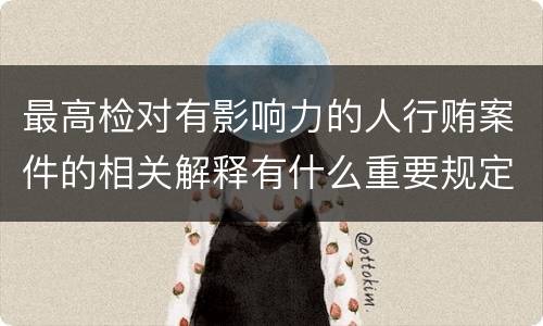 最高检对有影响力的人行贿案件的相关解释有什么重要规定