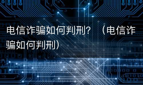 电信诈骗如何判刑？（电信诈骗如何判刑）