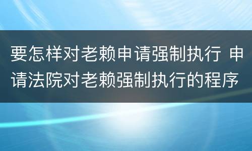 要怎样对老赖申请强制执行 申请法院对老赖强制执行的程序