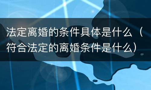 法定离婚的条件具体是什么（符合法定的离婚条件是什么）